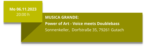 Mo 06.11.2023 20:00 h  MUSICA GRANDE: Power of Art - Voice meets Doublebass Sonnenkeller,  Dorfstraße 35, 79261 Gutach